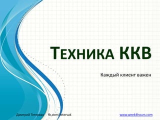 Дмитрий Тетервак fb.com/tetervak www.week4hours.com
ТЕХНИКА ККВ
Каждый клиент важен
 