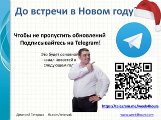 Дмитрий Тетервак fb.com/tetervak www.week4hours.com
До встречи в Новом году?
Чтобы не пропустить обновлений
Подписывайтесь на Telegram!
Это будет основной
канал новостей в
следующем году!
https://telegram.me/week4hours
 