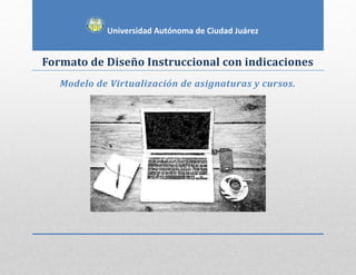 Formato de Diseño Instruccional con indicaciones
Modelo de Virtualización de asignaturas y cursos.
Universidad Autónoma de Ciudad Juárez
 
