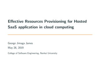 Effective Resources Provisioning for Hosted
SaaS application in cloud computing
George Jimaga James
May 26, 2019
College of Software Engineering, Nankai University
 