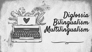 Diglossia
Bilingualism
Multilingualism
 