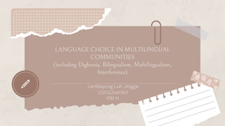LANGUAGE CHOICE IN MULTILINGUAL
COMMUNITIES
(including Diglossia, Bilingualism, Multilingualism,
Interference)
Lembayung Luh Jingga
21202244063
PBI H
 
