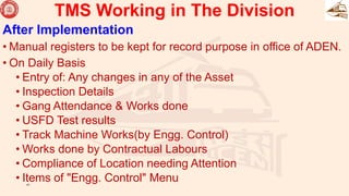 After Implementation
• Manual registers to be kept for record purpose in office of ADEN.
• On Daily Basis
• Entry of: Any changes in any of the Asset
• Inspection Details
• Gang Attendance & Works done
• USFD Test results
• Track Machine Works(by Engg. Control)
• Works done by Contractual Labours
• Compliance of Location needing Attention
• Items of "Engg. Control" Menu
41
TMS Working in The Division
 