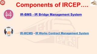 IR-WCMS - IR Works Contract Management System
IR-BMS - IR Bridge Management System
Components of IRCEP….
 