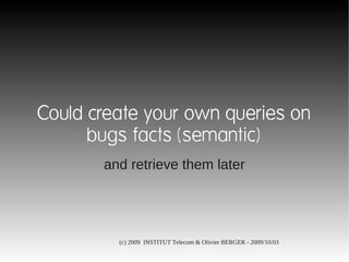 Could create your own queries on
      bugs facts (semantic)
       and retrieve them later




         (c) 2009 INSTITUT Telecom & Olivier BERGER - 2009/10/03
 