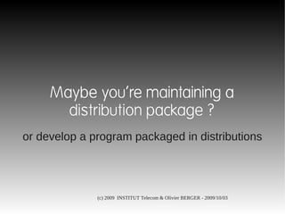 Maybe you're maintaining a
       distribution package ?
or develop a program packaged in distributions




              (c) 2009 INSTITUT Telecom & Olivier BERGER - 2009/10/03
 