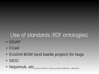 Use of standards (RDF ontologies)
●   DOAP
●   FOAF
●   EvoOnt BOM (and baetle project) for bugs
●   SIOC
●   Nepomuk, etc. 2009 INSTITUT Telecom & Olivier BERGER - 2009/10/03
                (c)
 