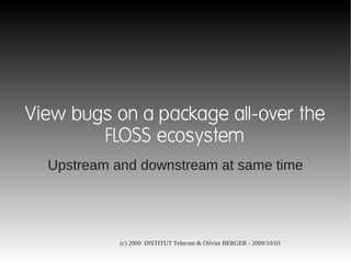 View bugs on a package all-over the
        FLOSS ecosystem
  Upstream and downstream at same time




            (c) 2009 INSTITUT Telecom & Olivier BERGER - 2009/10/03
 