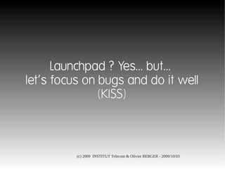 Launchpad ? Yes... but...
let's focus on bugs and do it well
               (KISS)



          (c) 2009 INSTITUT Telecom & Olivier BERGER - 2009/10/03
 