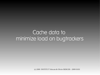 Cache data to
minimize load on bugtrackers




       (c) 2009 INSTITUT Telecom & Olivier BERGER - 2009/10/03
 