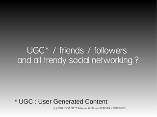 UGC* / friends / followers
and all trendy social networking ?



* UGC : User Generated Content
            (c) 2009 INSTITUT Telecom & Olivier BERGER - 2009/10/03
 