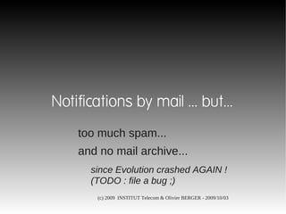 Notifications by mail ... but...
    too much spam...
    and no mail archive...
      since Evolution crashed AGAIN !
      (TODO : file a bug ;)
        (c) 2009 INSTITUT Telecom & Olivier BERGER - 2009/10/03
 