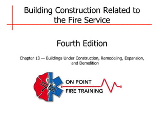 Building Construction Related to
the Fire Service
Fourth Edition
Chapter 13 — Buildings Under Construction, Remodeling, Expansion,
and Demolition
 