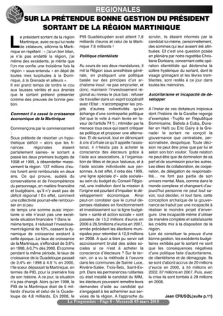 REGIONALES
        SUR LA PRÉTENDUE BONNE GESTION DU PRÉSIDENT
             SORTANT DE LA RÉGION MARTINIQUE
      e président sortant de la région     PIB Guadeloupéen avait atteint 7,8           scrutin, ils étaient informés par le

L     Martinique, avec ce qui lui reste
      de zélateurs, sillonne la Marti-
nique en répétant : « jʼai un bon bilan,
                                           milliards dʼeuros et celui de la Marti-
                                           nique 7,6 milliards !
                                                                                        candidat lui-même, personnellement,
                                                                                        des sommes qui leur avaient été attri-
                                                                                        buées. Et cʼest une question posée
je nʼai pas endetté la région, jʼai        Politique clientéliste                       en plénière par notre regrettée Chris-
même des excédents, je mérite que                                                       tiane Dorléans, concernant cette opé-
lʼon me confie une troisième fois la       Au cours de ses deux mandatures, il          ration clientéliste qui déclencha la
région » sous-entendu « en dépit de        mit la Région sous anesthésie géné-          colère hystérique du sortant, dont le
toutes mes turpitudes à la Domi-           rale, en pratiquant une politique            visage grimaçant et les lèvres trem-
nique, à la Grenade et ailleurs ».         basée sur des principes dʼun ar-             blantes, sont restés à ce jour dans
Il est grand temps de tordre le cou        chaïsme inouï: ne pas emprunter, et          toutes les mémoires.
aux fausses vérités et aux âneries         donc, maintenir lʼinvestissement ré-
que le sortant prétend présenter           gional au niveau le plus bas ; refuser       Autoritarisme et incapacité de dé-
comme des preuves de bonne ges-            de travailler dans un esprit coopératif      velopper
tion.                                      avec lʼEtat ; nʼaccompagner les pro-
                                           jets dʼautres collectivités quʼen            A lʼinstar de ces dictateurs tropicaux
Comment il a cassé la croissance           échange dʼune contrepartie politique         dont lʼhistoire de la Caraïbe regorge
économique de la Martinique                (tel que le vote à main levée en fa-         dʼexemples -Trujillo en République
                                           veur de lʼarticle 74 !) ; intimider par la   Dominicaine, Batista à Cuba, Duva-
Commençons par le commencement             menace tous ceux qui osent critiquer         lier en Haïti ou Eric Gairy à la Gre-
:                                          sa politique et proposer une alterna-        nade- le sortant ne conçoit la
Sous prétexte de résorber un hypo-         tive. Et de surcroit, tout en dénonçant      gouvernance que centralisée, per-
thétique déficit – alors que les fi-       à cris dʼorfraie ce quʼil appelle lʼassis-   sonnalisée, despotique. Toute déci-
nances         régionales        étaient   tanat, il nʼhésita pas à acheter la          sion ne peut être prise que par lui et
parfaitement saines- le sortant a          conscience des électeurs grâce à             selon son bon vouloir. Toute relation
passé les deux premiers budgets de         lʼaide aux associations, à lʼorganisa-       ne peut-être que de domination de sa
1998 et 1999, à désendetter massi-         tion de fêtes et de jeux fastueux, et à      part et de soumission pour les autres.
vement la région. 137 millions dʼeu-       lʼaide sociale individuelle aux per-         Les idées de collaboration, de coopé-
ros furent ainsi remboursés en deux        sonnes. A cet effet, il créa dès 1999,       ration, de délégation de responsabi-
ans. Ce qui prouve, audelà du              une ligne spéciale dʼ« aide sociale»         lité… ne font pas partie de son
conservatisme et de lʼincompétence         au sein du budget du Conseil Régio-          univers mental. Mais, comme dans le
du personnage, en matière financière       nal, une institution dont la mission à       monde complexe et changeant dʼau-
et budgétaire, quʼil nʼy avait pas de      lʼorigine est pourtant dʼimpulser le dé-     jourdʼhui personne ne peut tout sa-
déficit régional ! En effet, comment       veloppement économique. Ainsi                voir, tout décider, ni tout faire, cette
une collectivité pourrait-elle rembour-    peut-on constater que le cumul dé-           conception archaïque de la gouver-
ser en si peu                              penses réalisées en fonctionnement           nance se traduit par une incapacité à
de temps une somme aussi impor-            et investissement sur la ligne budgé-        réaliser le moindre projet dʼenver-
tante si elle nʼavait pas une excel-       taire « santé et action sociale » sont       gure. Une incapacité même dʼutiliser
lente situation financière ? Dans le       passées de 13,2 millions dʼeuros en          de manière complète et satisfaisante
même temps, il réduisait lʼinvestisse-     2006 à 26,5millions dʼeuros en 2007,         les crédits mis à la disposition de la
ment régional de 10%, cassant la dy-       année précédant les élections muni-          région.
namique de croissance existant à           cipales pour retomber à 12,9 millions        Loin de constituer la preuve dʼune
cette époque. Le taux de croissance        en 2008. A quoi a bien pu servir cet         bonne gestion, les excédents budgé-
de la Martinique, sʼeffondrait de 3,6%     accroissement brutal des aides so-           taires exhibés par le sortant ne sont
en 1998, à 0,7% dès 2000. Et comme         ciales si ce nʼest à acheter la              que les conséquences négatives
pendant la même période, le taux de        conscience dʼélecteurs ? Sur le ter-         dʼune politique faite dʼautoritarisme,
croissance de la Guadeloupe passait        rain, on a vu la méthode à lʼoeuvre          de clientélisme et de démagogie. Ils
de 3,4% en 1998 à 4,9 % en 2000,           dans les communes de Sainte Luce,            se sont dʼabord accrus de 20 millions
lʼîle soeur dépassait la Martinique, en    Rivière-Salée, Trois-Îlets, Saint-Es-        dʼeuros en 2000, à 55 millions en
termes de PIB, pour la première fois       prit. Dans les permanences rutilantes        2002, 67 millions en 2007. Puis, avec
de son histoire. A ce jour, la situation   où était installé le candidat du MIM,        la crise ils sont tombés à 28 millions
nʼa pas changé. Alors quʼen 1998, le       les électeurs pouvaient remettre leurs       en 2008.
PIB de la Martinique était de 5 mil-       demandes dʼaide au candidat qui
liards dʼeuros et celui de la Guade-       sʼengageait à les acheminer aux ser-
loupe de 4,8 milliards. En 2008, le        vices de la région. A lʼapproche du                    Jean CRUSOL(suite p.11)
                                   Le Progressiste - Page 8 - Mercredi 03 mars 2010
 