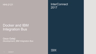 InterConnect
2017
HHI-2121
Docker and IBM
Integration Bus
Geza Geleji
Development, IBM Integration Bus
1 3/29/2017
 
