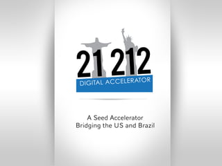 21 212
 DIGITAL ACCELERA
                 TOR




    A Seed Accelerator
Bridging the US and Brazil
 