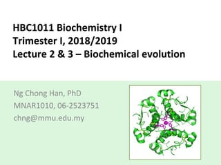 HBC1011 Biochemistry I
Trimester I, 2018/2019
Lecture 2 & 3 – Biochemical evolution
Ng Chong Han, PhD
MNAR1010, 06-2523751
chng@mmu.edu.my
 