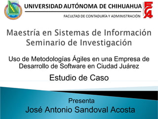 Uso de Metodologías Ágiles en una Empresa de
Desarrollo de Software en Ciudad Juárez
Estudio de Caso
Presenta
José Antonio Sandoval Acosta
 