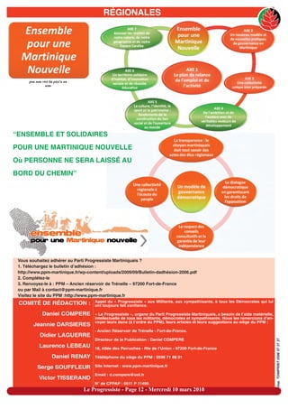 RÉGIONALES




      pou nou viré ba péyi’a an
                sens




“ENSEMBLE ET SOLIDAIRES
POUR UNE MARTINIQUE NOUVELLE
Où PERSONNE NE SERA LAISSÉ AU
BORD DU CHEMIN”




 Vous souhaitez adhérer au Parti Progressiste Martiniquais ?
 1. Téléchargez le bulletin d’adhésion :
 http://www.ppm-martinique.fr/wp-content/uploads/2009/09/Bulletin-dadhésion-2006.pdf
 2. Complétez-le
 3. Renvoyez-le à : PPM – Ancien réservoir de Trénelle – 97200 Fort-de-France
 ou par Mail à contact@ppm-martinique.fr
 Visitez le site du PPM :http://www.ppm-martinique.fr
                                      Appel du « Progressiste » aux Militants, aux sympathisants, à tous les Démocrates qui lui
 COMITÉ DE RÉDACTION :                ont toujours fait confiance.

              Daniel COMPERE          « Le Progressiste », organe du Parti Progressiste Martiniquais, a besoin de l’aide matérielle,
                                      intellectuelle de tous les militants, démocrates et sympathisants. Nous les remercions d’en-
                                      voyer leurs dons (à l’ordre du PPM), leurs articles et leurs suggestions au siège du PPM :
        Jeannie DARSIERES
                                      - Ancien Réservoir de Trénelle - Fort-de-France.
            Didier LAGUERRE
                                      Directeur de la Publication : Daniel COMPERE
                                                                                                                                       imp. TONIPRINT 0596 57 37 37




            Laurence LEBEAU           18, Allée des Perruches - Rte de l’Union - 97200 Fort-de-France

                    Daniel RENAY      Téléléphone du siège du PPM : 0596 71 88 01

           Serge SOUFFLEUR            Site Internet : www.ppm-martinique.fr

                                      Email : d.compere@ool.fr
            Victor TISSERAND
                                      N° de CPPAP : 0511 P 11495
                                  Le Progressiste - Page 12 - Mercredi 10 mars 2010
 
