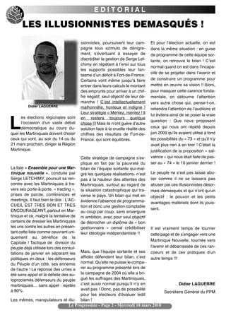 EDITORIAL

      LES ILLUSIONNISTES DEMASQUÉS !
                                         sionnistes, poursuivent leur cam-        Et pour lʼélection actuelle, on est
                                         pagne tous azimuts de dénigre-           dans la même situation : en guise
                                         ment, sʼévertuant à essayer de           de programme de cette équipe sor-
                                         discréditer la gestion de Serge Let-     tante, on retrouve le bilan ! Cʼest
                                         chimy en répétant à lʼenvi sur tous
                                                                                  normal quand on est dans lʼincapa-
                                         les supports possibles leur fan-
                                                                                  cité de se projeter dans lʼavenir et
                                         tasme dʼun déficit à Fort-de-France.
                                         Certains vont même jusquʼà faire         de construire un programme pour
                                         entrer dans leurs calculs le montant     mettre en œuvre sa vision !! Alors,
                                         des emprunts pour arriver à un chif-     pour masquer cette carence fonda-
                                         fre négatif, seul objectif de leur dé-   mentale, on détourne lʼattention
                                         marche ! Cʼest intellectuellement        vers autre chose qui, pense-t-on,
          Didier LAGUERRE                malhonnête, honteux et indigne !         retiendra lʼattention de lʼauditoire et
                                         Leur stratégie = Mentez, mentez ! Il
                                                                                  lui évitera ainsi de se poser la vraie
      es élections régionales sont

L
                                         en restera toujours quelque
      lʼoccasion dʼun vaste débat                                                 question : Que nous proposent
                                         chose !!! Mais ils nʼont guère dʼautre
      démocratique au cours du-          solution face à la cruelle réalité des   ceux qui nous ont répété depuis
quel les Martiniquais doivent choisir    chiffres des résultats de Fort-de-       juin 2009 quʼils avaient utilisé à fond
ceux qui vont, au soir du 14 ou du       France, qui sont équilibrés.             les possibilités du « 73 » et quʼil nʼy
21 mars prochain, diriger la Région                                               avait plus rien à en tirer ! Cʼétait la
Martinique.                                                                       justification de la proposition « sal-
                                         Cette stratégie de campagne sʼex-        vatrice » qui nous était faite de pas-
                                         plique en fait par la pauvreté du        ser au « 74 » le 10 janvier dernier !
La liste « Ensemble pour une Mar-        bilan de lʼéquipe sortante qui-mal-
tinique nouvelle », conduite par         gré les quelques réalisations- nʼest     Le peuple ne sʼest pas laissé abu-
Serge LETCHIMY, poursuit sa ren-         pas à la hauteur des attentes des        ser comme il ne se laissera pas
contre avec les Martiniquais à tra-      Martiniquais, surtout au regard de       abuser par ces illusionnistes désor-
vers ses porte-à-porte, « tracting »,    la situation catastrophique qui tra-     mais démasqués et qui nʼont quʼun
prises de parole, conférences et         verse le pays. Un bilan qui met en       objectif : le pouvoir et les petits
meetings. Il faut bien le dire : LʼAC-   évidence lʼabsence de programma-         avantages matériels dont ils jouis-
CUEIL EST TRES BON ET TRES               tion et donc une gestion comptable
ENCOURAGEANT, partout en Mar-                                                     sent.
                                         au coup par coup, sans envergure
tinique et ce, malgré la tentative de    ni ambition, avec pour seul objectif
certains de dresser les Martiniquais     de décrocher un diplôme de « bon
les uns contre les autres en présen-     gestionnaire » censé crédibiliser        Il est vraiment temps de tourner
tant cette liste comme oeuvrant uni-     leur idéologie indépendantiste !!        cette page et de sʼengager vers une
quement au bénéfice de la
                                                                                  Martinique Nouvelle, tournée vers
Capitale ! Tactique de division du
peuple déjà utilisée lors des consul-                                             lʼavenir et débarrassée de ces ran-
tations de janvier en séparant les       Mais, que lʼéquipe sortante et ses       coeurs et de ces pratiques dʼun
politiques en deux : les défenseurs      affidés défendent leur bilan, cʼest      autre temps !!!
du Peuple dʼun côté, ses ennemis         normal. Quʼelle ne puisse le compa-
de lʼautre ! La réponse des urnes a      rer au programme présenté lors de
été sans appel et la défaite des au-     la campagne de 2004 où elle a bri-
toproclamés défenseurs du peuple         gué les suffrages des Martiniquais,
martiniquais… sans appel : rejetés       cʼest aussi normal puisquʼil nʼy en                      Didier LAGUERRE
à 80%.                                   avait pas ! Donc, pas de possibilité
                                                                                          Secrétaire Général du PPM
                                         pour les électeurs dʼévaluer ledit
Les mêmes, manipulateurs et illu-        bilan !
                                  Le Progressiste - Page 2 - Mercredi 10 mars 2010
 