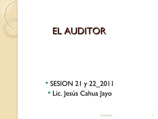 EL AUDITOR




SESION 21 y 22_2011
 Lic. Jesús Cahua Jayo


                  JCAHUAJ   1
 