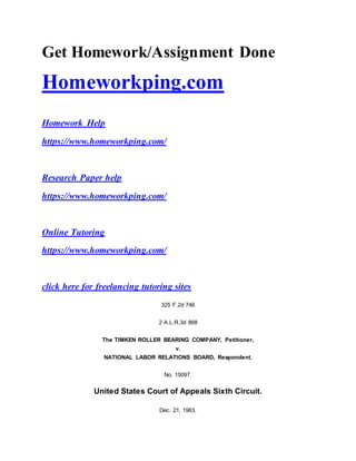 Get Homework/Assignment Done
Homeworkping.com
Homework Help
https://www.homeworkping.com/
Research Paper help
https://www.homeworkping.com/
Online Tutoring
https://www.homeworkping.com/
click here for freelancing tutoring sites
325 F.2d 746
2 A.L.R.3d 868
The TIMKEN ROLLER BEARING COMPANY, Petitioner,
v.
NATIONAL LABOR RELATIONS BOARD, Respondent.
No. 15097.
United States Court of Appeals Sixth Circuit.
Dec. 21, 1963.
 