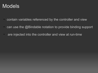 Models contain variables referenced by the controller and view can use the @Bindable notation to provide binding support   are injected into the controller and view at run-time 