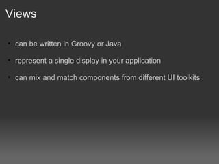 Views can be written in Groovy or Java represent a single display in your application can mix and match components from different UI toolkits 