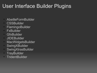 User Interface Builder Plugins AbeilleFormBuilder CSSBuilder FlamingoBuilder FxBuilder GfxBuilder JIDEBuilder MacWidgetsBuilder SwingXBuilder SwingXtrasBuilder TrayBuilder TridentBuilder 