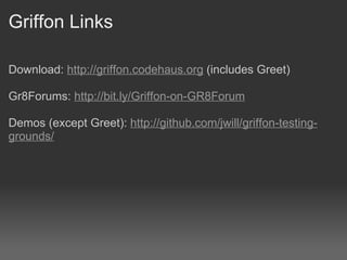 Griffon Links Download:  http://griffon.codehaus.org  (includes Greet) Gr8Forums:  http://bit.ly/Griffon-on-GR8Forum Demos (except Greet):  http://github.com/jwill/griffon-testing-grounds/ 