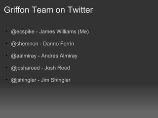 Griffon Team on Twitter @ecspike - James Williams (Me) @shemnon - Danno Ferrin @aalmiray - Andres Almiray @joshareed - Josh Reed @jshingler - Jim Shingler 