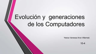 Evolución y generaciones
de los Computadores
Yesica Vanessa Arce Villarreal.
10-4
 