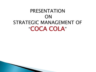 PRESENTATION 
ON 
STRATEGIC MANAGEMENT OF 
“COCA COLA” 
 