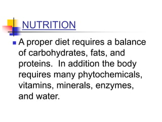 NUTRITION
 A proper diet requires a balance
of carbohydrates, fats, and
proteins. In addition the body
requires many phytochemicals,
vitamins, minerals, enzymes,
and water.
 