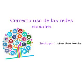 Correcto uso de las redes
sociales
hecho por: Luciana Alzate Morales
 