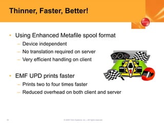 20 © 2005 Citrix Systems, Inc.—All rights reserved.
Thinner, Faster, Better!
• Using Enhanced Metafile spool format
– Device independent
– No translation required on server
– Very efficient handling on client
• EMF UPD prints faster
– Prints two to four times faster
– Reduced overhead on both client and server
 