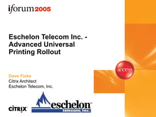 Eschelon Telecom Inc. -
Advanced Universal
Printing Rollout
Dave Fiske
Citrix Architect
Eschelon Telecom, Inc.
 
