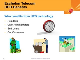 47 © 2005 Citrix Systems, Inc.—All rights reserved.
Eschelon Telecom
UPD Benefits
• Helpdesk
• Citrix Administrators
• End Users
• Our Customers
Who benefits from UPD technology
 