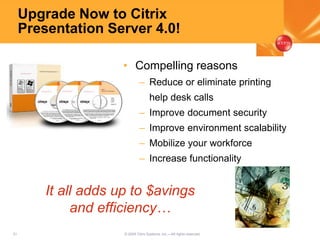 51 © 2005 Citrix Systems, Inc.—All rights reserved.
Upgrade Now to Citrix
Presentation Server 4.0!
• Compelling reasons
– Reduce or eliminate printing
help desk calls
– Improve document security
– Improve environment scalability
– Mobilize your workforce
– Increase functionality
It all adds up to $avings
and efficiency…
 