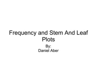 Frequency and Stem And Leaf Plots By: Daniel Aber 