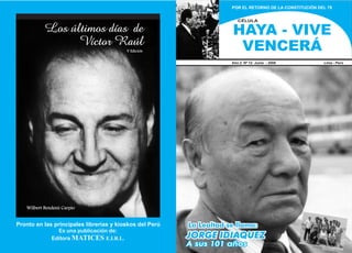 POR EL RETORNO DE LA CONSTITUCIÓN DEL 79


                                                            CÉLULA

           Los últimos días de                           HAYA - VIVE
                 Víctor Raúl                              VENCERÁ
                                            V Edición

                                                         Año 2 Nº 12 Junio - 2008            Lima - Perú




                                        :

   Wilbert Bendezú Carpio


Pronto en las principales librerías y kioskos del Perú
 