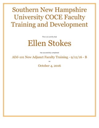 Southern New Hampshire
University COCE Faculty
Training and Development
This is to certify that
Ellen Stokes
has successfully completed
ADJ-101 New Adjunct Faculty Training - 9/12/16 - B
on
October 4, 2016
 