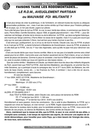 POLITIQUE
              FAISONS TAIRE LES RODOMONTADES…
                 LE R.D.M., AVEUGLEMENT PARTISAN
                      ou MAUVAISE FOI MILITANTE ?
   l nʼest plus temps de créer la polémique, ni de lʼentretenir, en relevant toutes les injures ou attaques

I  personnelles proférées, non ; mais il est des contre-vérités quʼil faut relever pour lʼhistoire politique
   de ce pays, qui, à nʼen pas douter, jugera sur pièces.
Tout a été fait pour faire du tort au P.P.M., le vrai, le seul, hérité des nôtres, à commencer par Aimé Cé-
saire, Pierre Aliker, Camille Darsières, depuis 1958, et appelé péjorativement « néo- P.P.M. », pour dé-
valoriser cet héritage, et tenter de le minorer ou de le déformer ; le P.P.M., qui dans sa lignée historique,
est incarné par Serge Letchimy ( Pierre Aliker ne cesse de le rappeler, mais il nʼy a pas pire sourd que
celui qui ne veut pas entendre !) Donc, tout est bon pour tenter dʼarriver à ses fins…
   Cʼest ainsi que, publiquement, au vu et au su de tout le monde, Claude Lise, issu du P.P.M. et placé
là où il est par le P.P.M., a clamé fortement à Madeleine de Grandmaison, issue du P.P.M. et placée là
où elle était par le P.P.M., lors du 1er tour des régionales, sans quʼelle ne pipe mot pour dénoncer ces
propos :
  Cʼest une lourde tâche que nous tʼavons confiée. Mais tu ne vas pas à la bataille comme cela sʼétait
passé pout toi en 2004, cʼest-à-dire avec une fraction seulement de ton Parti dʼalors, et sur un chemin
semé de peaux de bananes. Comme tu peux le constater, cʼest tout le RDM qui sʼest mobilisé derrière
toi, avec le soutien dʼalliés qui nous ont rejoints sur des bases claires… »
     Que de contre-vérités ! Madeleine et Claude, qui étaient alors tous les deux des militants dirigeants
du Parti, savent bien que TOUT le P.P.M., était derrière Madeleine, ses dirigeants, en premier lieu Ca-
mille Darsières, qui a participé à toute la campagne des 1er et 2ème tours 2004, les Balisiers, les mili-
tants de base (tracts, sonos etc.…), les finances du Parti, ô combien  !, tout a été mis en œuvre,
honnêtement, complètement, sans bavures.
              Et voici les résultats :
  er
1 tour 2004, AVEC LE P.P.M., Madeleine de Grandmaison :
                FF : 10.085 voix
                Martinique : 21.232 voix (17%)
  ème
2 tour 2004 :
                FF : 13.068 voix
                Martinique : 43.631 voix
ALORS, ET EN MARS 2010 ?
        Avec TOUT le RDM mobilisé, selon Claude Lise, sans peaux de bananes du RDM
                FF, 1ER et dernier tour 2010 : 1.199 voix
                Martinique, 1ER et dernier tour 2010 : 8.875 voix (6,62%)
Honnêtement et sans passion, tirons les conclusions…Qui a aidé le plus Madeleine, le P.P.M. qui a
respecté son choix de lʼépoque, et cʼest normal !, ou le RDM, fragile rassemblement peu structuré ?
Sans retourner le couteau dans la plaie, pour la candidate perdante, nous, au P.P.M., nous avons été
blessés de ces propos, du silence de Madeleine, des contre-vérités de Claude Lise.
   Alors, maintenant que la messe est dite, que le P.P.M., le seul, le vrai, enrichi de ses alliés, a
triomphé sans conteste, il est temps de reprendre ses esprits, de retrouver une espèce de sé-
rénité démocratique, pour travailler pour notre Pays, qui a bien besoin de lʼénergie des siens,
de nous tous, sans exclusive.

                                                                                                       J. D.
                              Le Progressiste - Page 14 - Mercredi 24 mars 2010
 