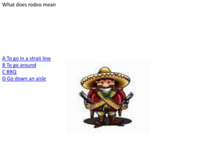 What does rodeo mean
A To go in a strait line
B To go around
C BBQ
D Go down an aisle
 