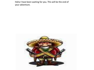 Haha I have been waiting for you. This will be the end of
your adventure.
 