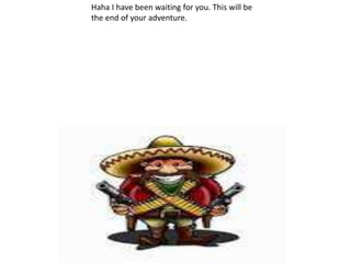 Haha I have been waiting for you. This will be
the end of your adventure.
 