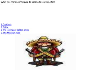What was Francisco Vazquez de Coronado searching for?
A Cowboys
B Cattle
C The legendary golden cities
D The Missouri river
 