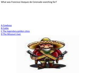 What was Francisco Vazquez de Coronado searching for?
A Cowboys
B Cattle
C The legendary golden cities
D The Missouri river
 