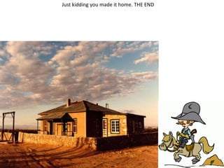 Just kidding you made it home. THE END
 