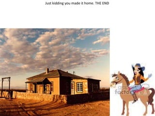 Just kidding you made it home. THE END
 